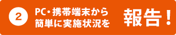 2.PC・携帯端末から 簡単に実施状況を報告!